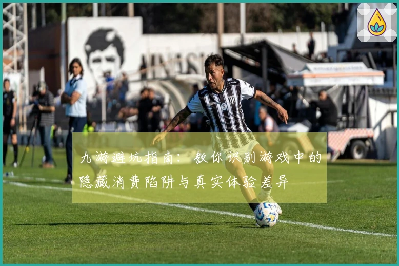 九游避坑指南：教你识别游戏中的隐藏消费陷阱与真实体验差异