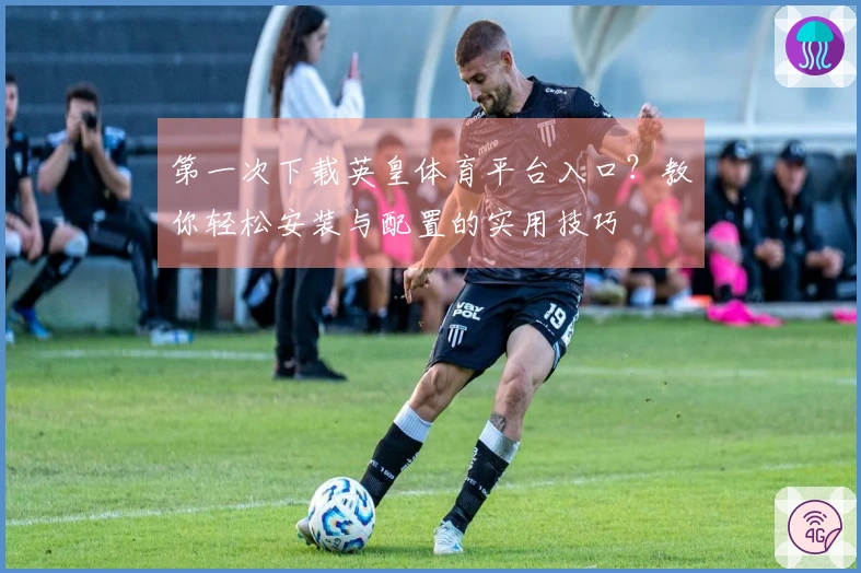 第一次下载英皇体育平台入口？教你轻松安装与配置的实用技巧