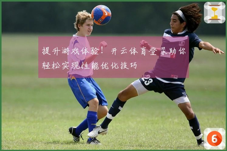 提升游戏体验！开云体育登录助你轻松实现性能优化技巧