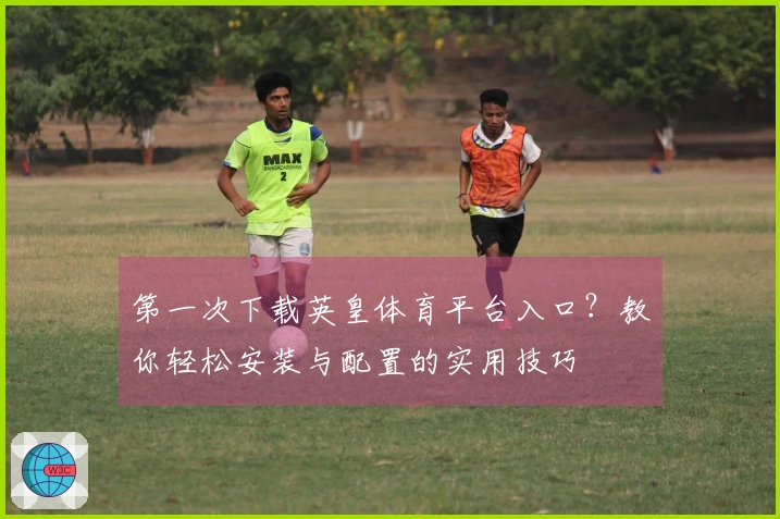 第一次下载英皇体育平台入口？教你轻松安装与配置的实用技巧