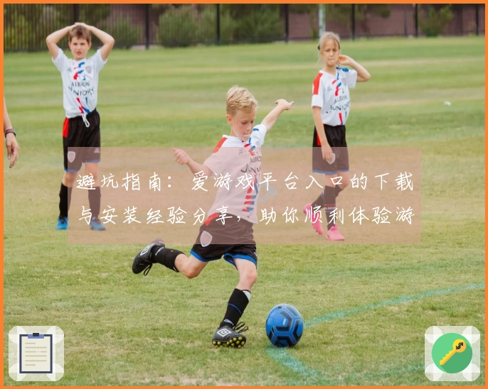 避坑指南：爱游戏平台入口的下载与安装经验分享，助你顺利体验游戏乐趣