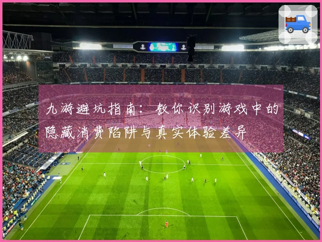 九游避坑指南：教你识别游戏中的隐藏消费陷阱与真实体验差异